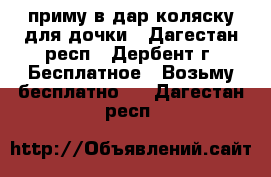 приму в дар коляску для дочки - Дагестан респ., Дербент г. Бесплатное » Возьму бесплатно   . Дагестан респ.